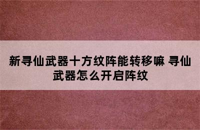 新寻仙武器十方纹阵能转移嘛 寻仙武器怎么开启阵纹